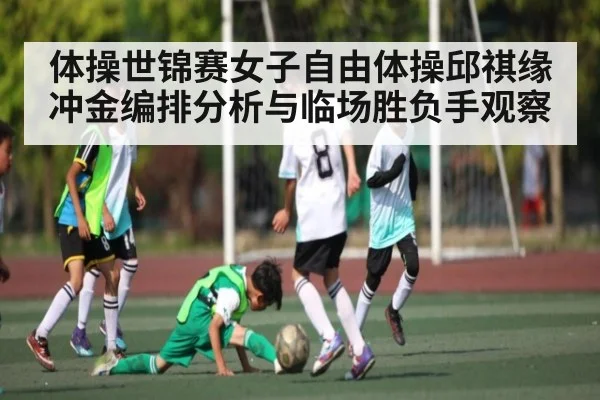 体操世锦赛女子自由体操邱祺缘冲金编排分析与临场胜负手观察