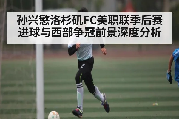 孙兴慜洛杉矶FC美职联季后赛进球与西部争冠前景深度分析
